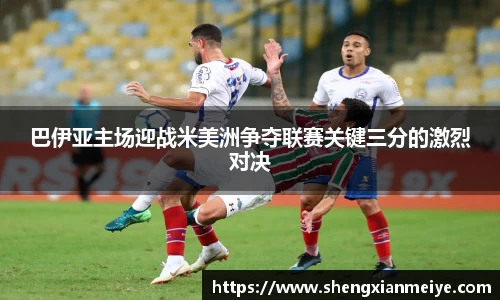 巴伊亚主场迎战米美洲争夺联赛关键三分的激烈对决
