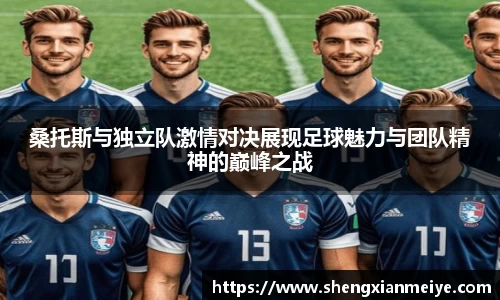 桑托斯与独立队激情对决展现足球魅力与团队精神的巅峰之战