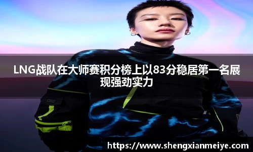 LNG战队在大师赛积分榜上以83分稳居第一名展现强劲实力